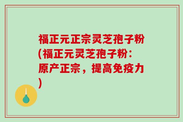 福正元正宗灵芝孢子粉(福正元灵芝孢子粉:原产正宗,提高免疫力) 福正元正宗灵芝孢子粉(福正元灵芝孢子粉:原产正宗,提高免疫力)