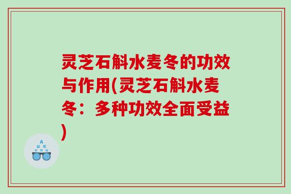灵芝石斛水麦冬的功效与作用(灵芝石斛水麦冬：多种功效全面受益)