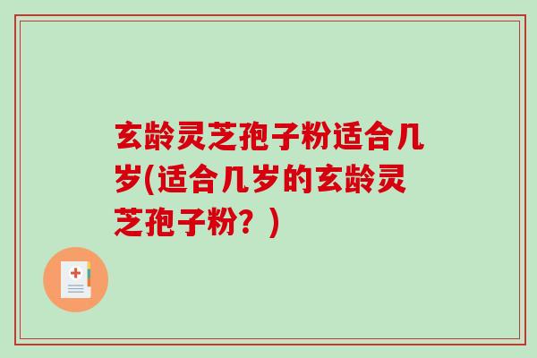 玄龄灵芝孢子粉适合几岁(适合几岁的玄龄灵芝孢子粉？)