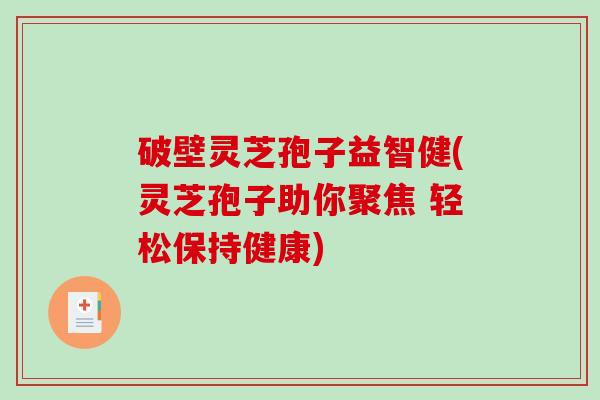 破壁灵芝孢子益智健(灵芝孢子助你聚焦 轻松保持健康)