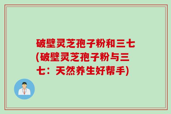 破壁灵芝孢子粉和三七(破壁灵芝孢子粉与三七:天然养生好帮手) 破壁灵芝孢子粉和三七(破壁灵芝孢子粉与三七:天然养生好帮手)