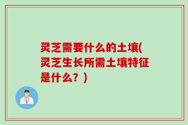 灵芝需要什么的土壤(灵芝生长所需土壤特征是什么？)