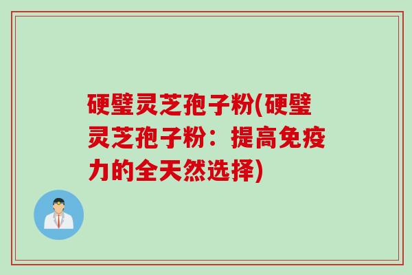 硬璧灵芝孢子粉(硬璧灵芝孢子粉：提高免疫力的全天然选择)