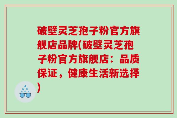 破壁灵芝孢子粉官方旗舰店品牌(破壁灵芝孢子粉官方旗舰店：品质保证，健康生活新选择)