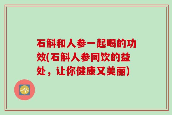 石斛和人参一起喝的功效(石斛人参同饮的益处，让你健康又美丽)