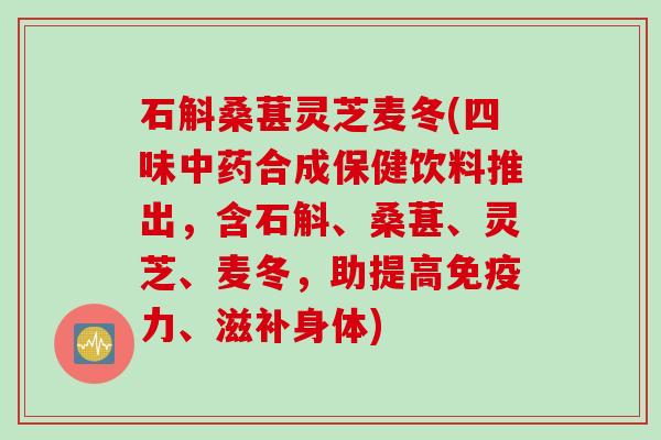 石斛桑葚灵芝麦冬(四味中药合成保健饮料推出，含石斛、桑葚、灵芝、麦冬，助提高免疫力、滋补身体)