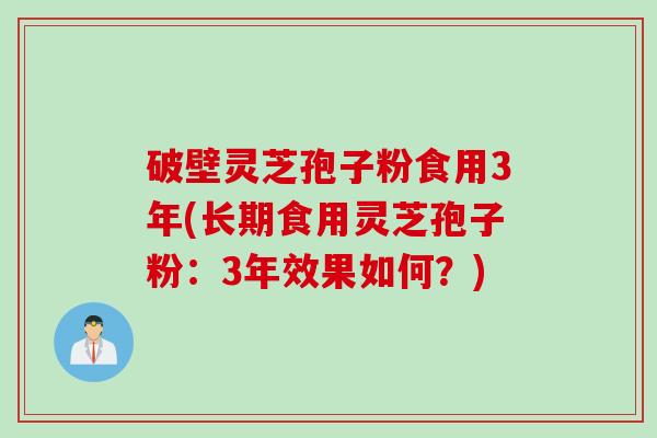 破壁灵芝孢子粉食用3年(长期食用灵芝孢子粉：3年效果如何？)
