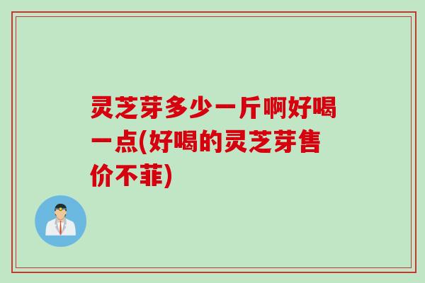 灵芝芽多少一斤啊好喝一点(好喝的灵芝芽售价不菲)