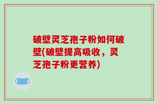 破壁灵芝孢子粉如何破壁(破壁提高吸收，灵芝孢子粉更营养)