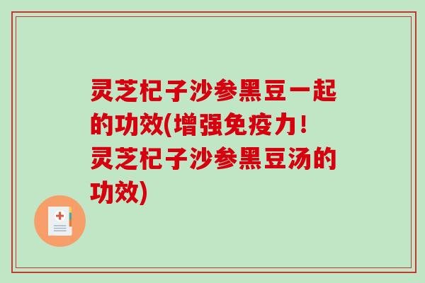 灵芝杞子沙参黑豆一起的功效(增强免疫力！灵芝杞子沙参黑豆汤的功效)