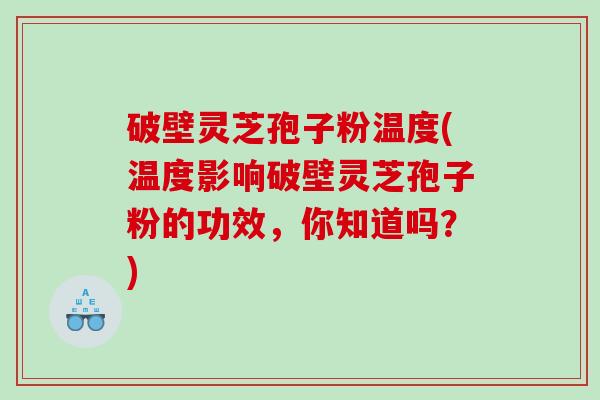 破壁灵芝孢子粉温度(温度影响破壁灵芝孢子粉的功效，你知道吗？)
