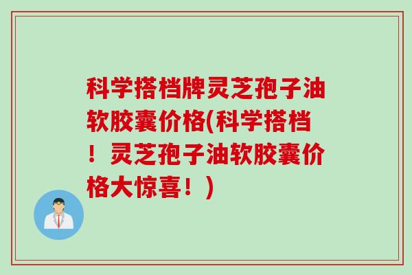 科学搭档牌灵芝孢子油软胶囊价格(科学搭档！灵芝孢子油软胶囊价格大惊喜！)