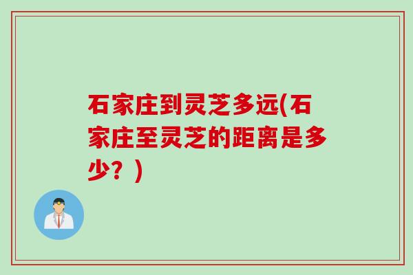 石家庄到灵芝多远(石家庄至灵芝的距离是多少？)