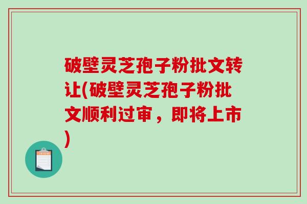 破壁灵芝孢子粉批文转让(破壁灵芝孢子粉批文顺利过审，即将上市)