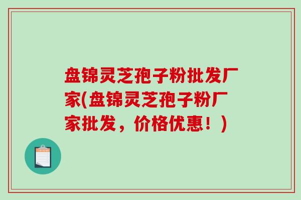 盘锦灵芝孢子粉批发厂家(盘锦灵芝孢子粉厂家批发，价格优惠！)