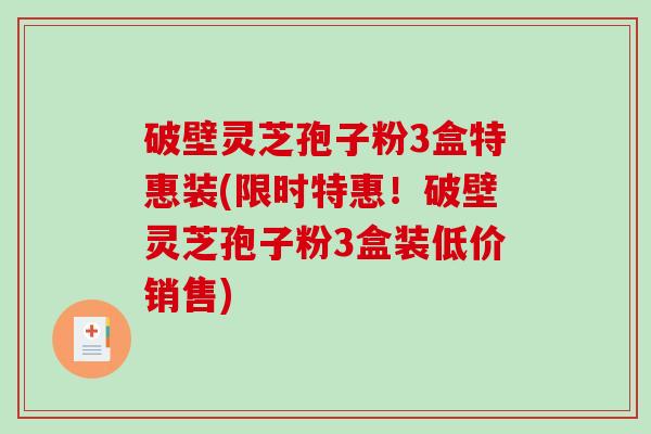 破壁灵芝孢子粉3盒特惠装(限时特惠！破壁灵芝孢子粉3盒装低价销售)
