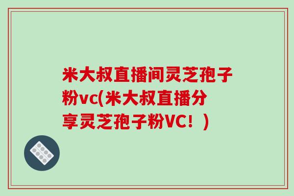 米大叔直播间灵芝孢子粉vc(米大叔直播分享灵芝孢子粉VC！)
