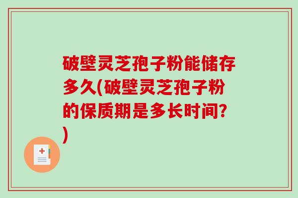 破壁灵芝孢子粉能储存多久(破壁灵芝孢子粉的保质期是多长时间？)