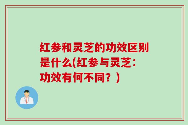 红参和灵芝的功效区别是什么(红参与灵芝：功效有何不同？)