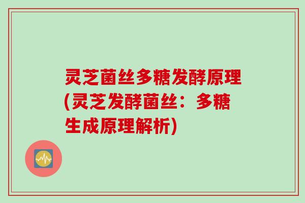 灵芝菌丝多糖发酵原理(灵芝发酵菌丝：多糖生成原理解析)