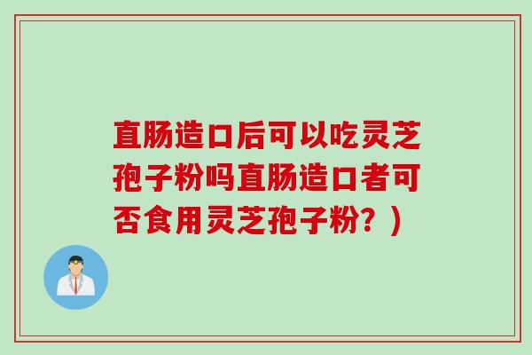 直肠造口后可以吃灵芝孢子粉吗直肠造口者可否食用灵芝孢子粉？)