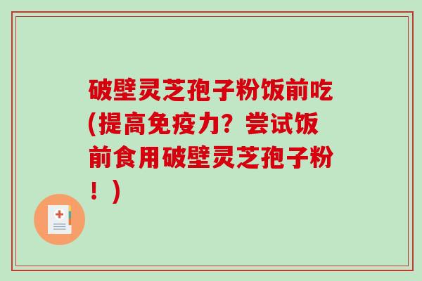 破壁灵芝孢子粉饭前吃(提高免疫力？尝试饭前食用破壁灵芝孢子粉！)
