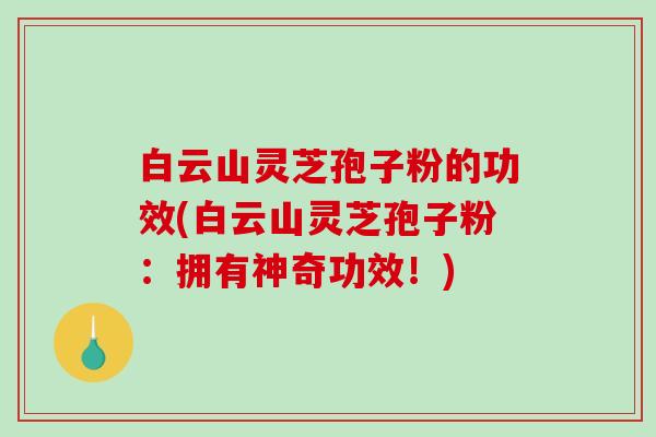白云山灵芝孢子粉的功效(白云山灵芝孢子粉：拥有神奇功效！)