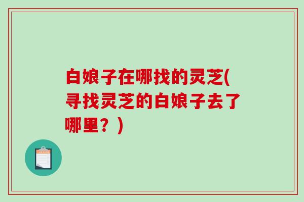 白娘子在哪找的灵芝(寻找灵芝的白娘子去了哪里？)