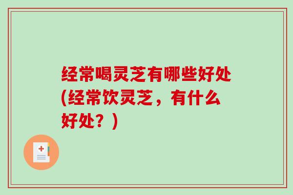 经常喝灵芝有哪些好处(经常饮灵芝，有什么好处？)