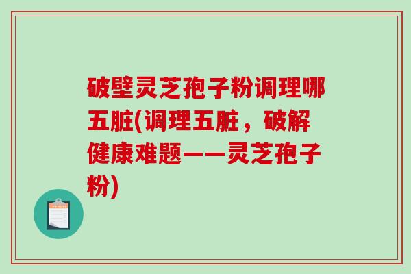 破壁灵芝孢子粉调理哪五脏(调理五脏，破解健康难题——灵芝孢子粉)