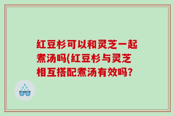 红豆杉可以和灵芝一起煮汤吗(红豆杉与灵芝相互搭配煮汤有效吗？