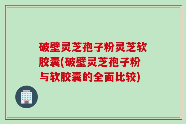 破壁灵芝孢子粉灵芝软胶囊(破壁灵芝孢子粉与软胶囊的全面比较) 破壁灵芝孢子粉灵芝软胶囊(破壁灵芝孢子粉与软胶囊的全面比较)
