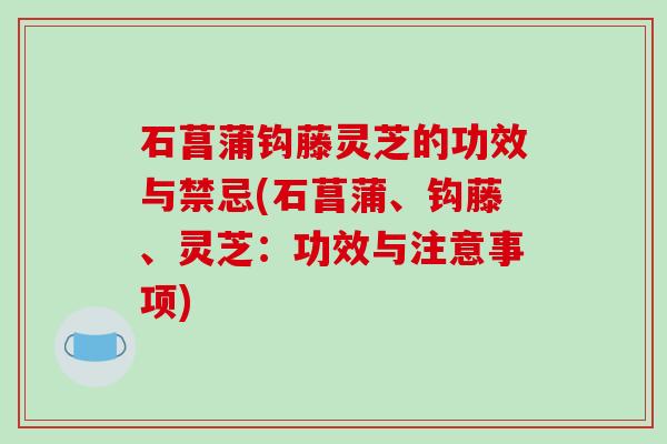 石菖蒲钩藤灵芝的功效与禁忌(石菖蒲、钩藤、灵芝：功效与注意事项)