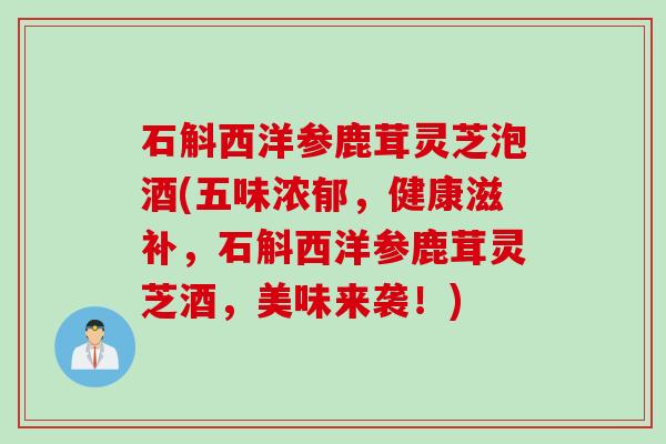 石斛西洋参鹿茸灵芝泡酒(五味浓郁，健康滋补，石斛西洋参鹿茸灵芝酒，美味来袭！)
