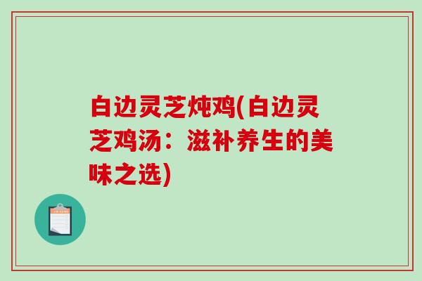 白边灵芝炖鸡(白边灵芝鸡汤：滋补养生的美味之选)