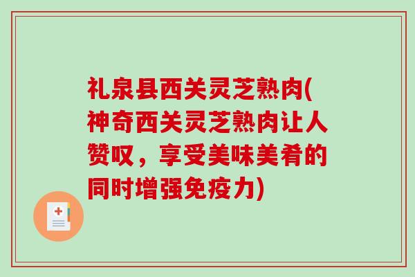 礼泉县西关灵芝熟肉(神奇西关灵芝熟肉让人赞叹，享受美味美肴的同时增强免疫力)