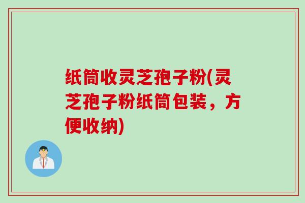 纸筒收灵芝孢子粉(灵芝孢子粉纸筒包装，方便收纳)