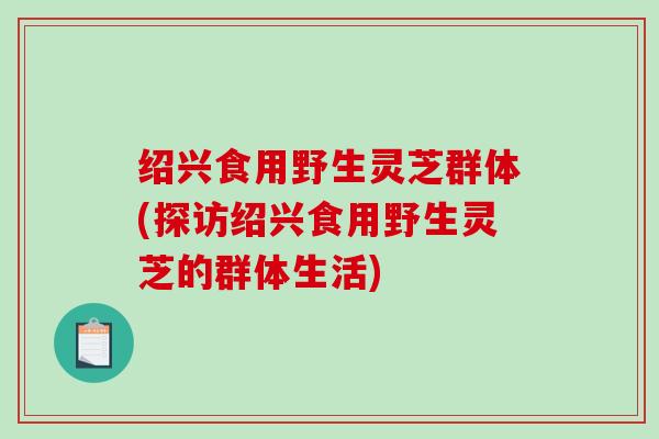 绍兴食用野生灵芝群体(探访绍兴食用野生灵芝的群体生活)