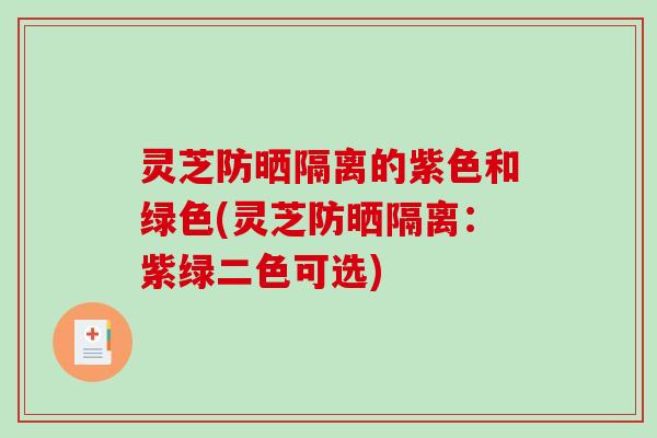 灵芝防晒隔离的紫色和绿色(灵芝防晒隔离：紫绿二色可选)