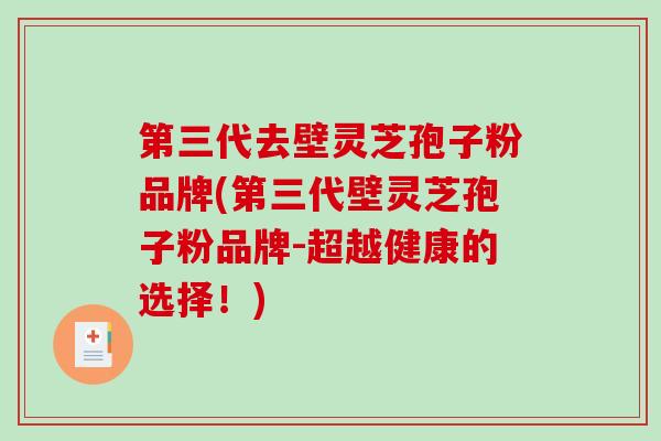 第三代去壁灵芝孢子粉品牌(第三代壁灵芝孢子粉品牌-超越健康的选择！)