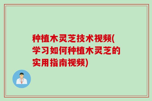 种植木灵芝技术视频(学习如何种植木灵芝的实用指南视频)