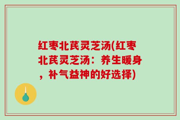 红枣北芪灵芝汤(红枣北芪灵芝汤：养生暖身，补气益神的好选择)