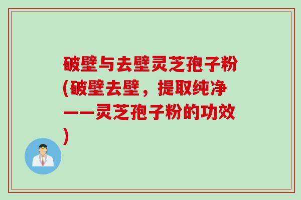 破壁与去壁灵芝孢子粉(破壁去壁，提取纯净——灵芝孢子粉的功效)