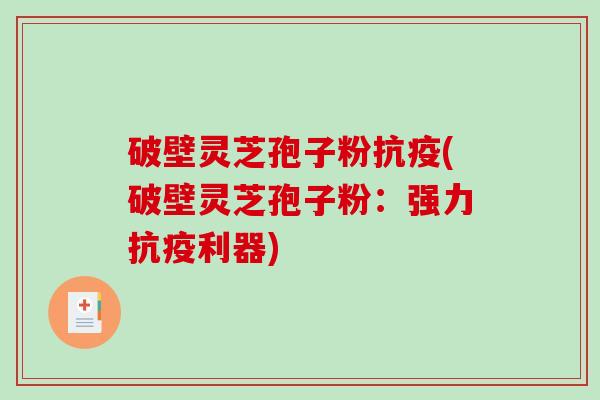 破壁灵芝孢子粉抗疫(破壁灵芝孢子粉：强力抗疫利器)