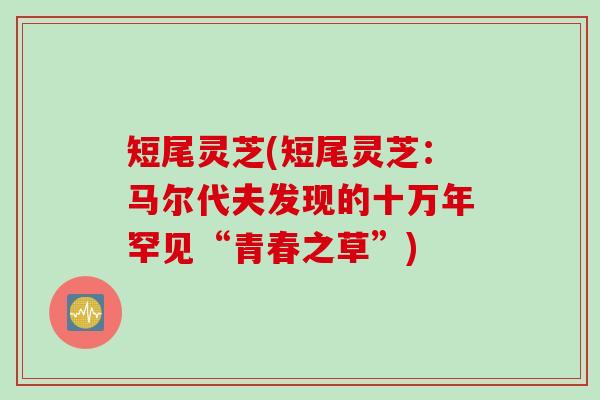 短尾灵芝(短尾灵芝：马尔代夫发现的十万年罕见“青春之草”)