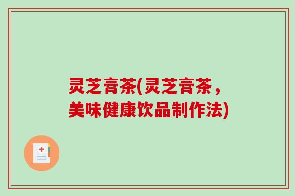 灵芝膏茶(灵芝膏茶，美味健康饮品制作法)