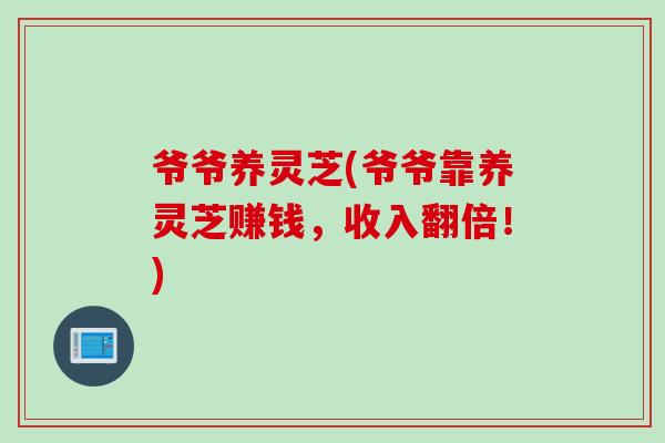 爷爷养灵芝(爷爷靠养灵芝赚钱，收入翻倍！)