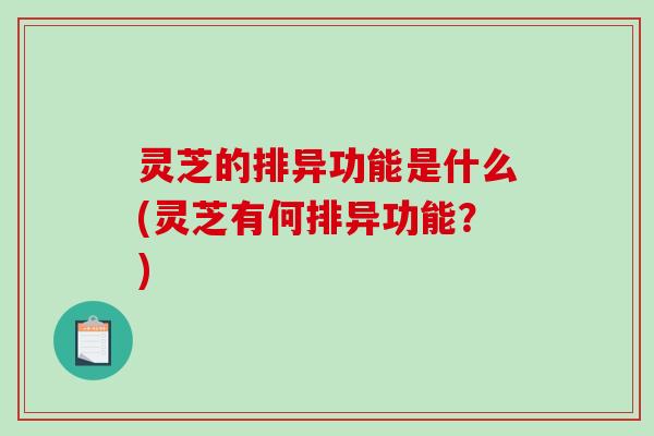 灵芝的排异功能是什么(灵芝有何排异功能？)