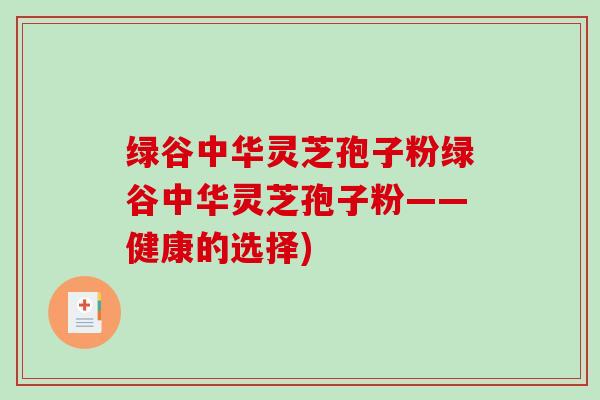 绿谷中华灵芝孢子粉绿谷中华灵芝孢子粉——健康的选择)