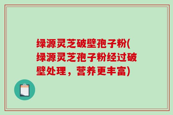 绿源灵芝破壁孢子粉(绿源灵芝孢子粉经过破壁处理，营养更丰富)